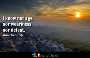 know not age, nor weariness nor defeat. - Rose Kennedy