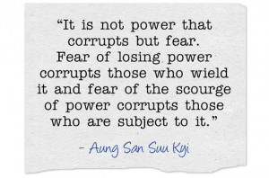 It is not power that corrupts but fear. Fear of losing power corrupts ...