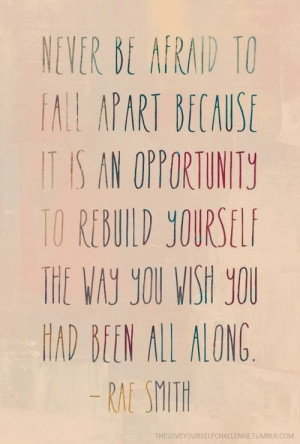 Never be afraid to fall apart because it is an opportunity to rebuild ...