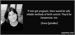 If men got pregnant, there would be safe, reliable methods of birth ...