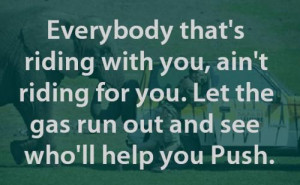 ... you, ain't riding for you. Let the gas run out and see who'll help you