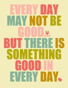 Every day may not be good but there is something good in every day ...