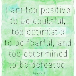 am too positive to be doubtful, too optimistic to be fearful, and ...