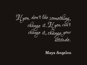 ... . If you can’t change it, change your attitude.” – Maya Angelou