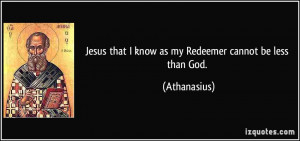 Jesus that I know as my Redeemer cannot be less than God. - Athanasius