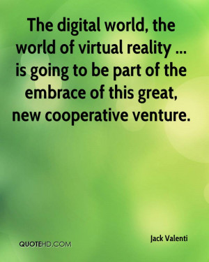 The digital world, the world of virtual reality ... is going to be ...