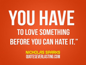 You have to love something before you can hate it. - Nicholas Sparks