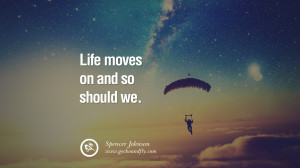 Life moves on and so should we. – Spencer Johnson