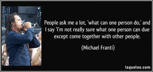 ... one person can due except come together with other people. - Michael