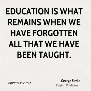 Education is what remains when we have forgotten all that we have been ...