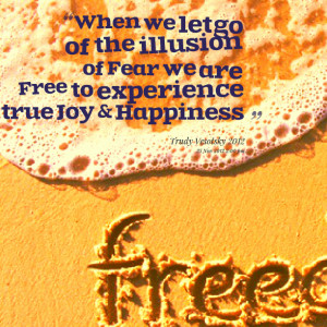 When we let go of the illusion of Fear we are Free to experience true ...