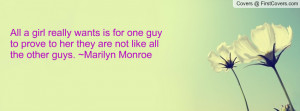 ... to prove to her they are not like all the other guys. ~Marilyn Monroe