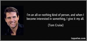 ... when I become interested in something, I give it my all. - Tom Cruise