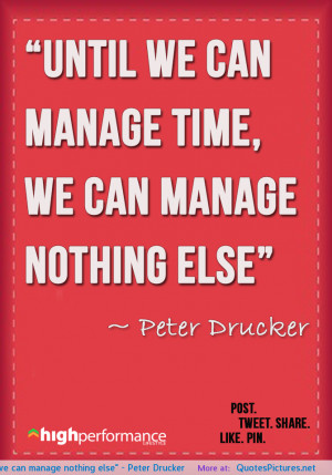 ... we can manage time, we can manage nothing else” ~ Peter Drucker