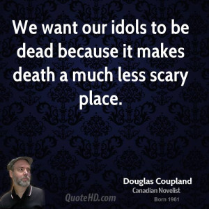 We want our idols to be dead because it makes death a much less scary ...
