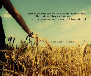 ... the world. But, rather, choose the one who makes your world beautiful