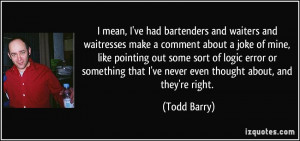 mean, I've had bartenders and waiters and waitresses make a comment ...