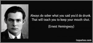 ... drunk. That will teach you to keep your mouth shut. - Ernest Hemingway