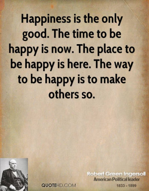 Happiness is the only good. The time to be happy is now. The place to ...