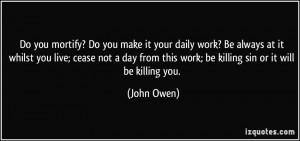 ... cease not a day from this work; be killing sin or it will be killing
