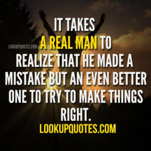 it takes a real man to realize that he made