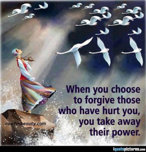 ... choose to forgive those who have hurt you, you take away their power