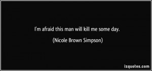 afraid this man will kill me some day. - Nicole Brown Simpson