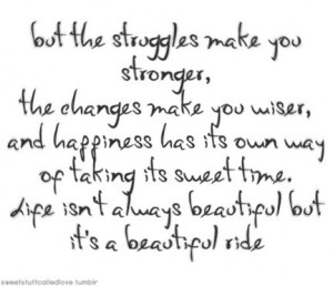 But the struggles make you stronger, the changes make you wiser, and ...
