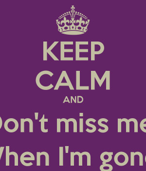 KEEP CALM AND Don't miss me When I'm gone