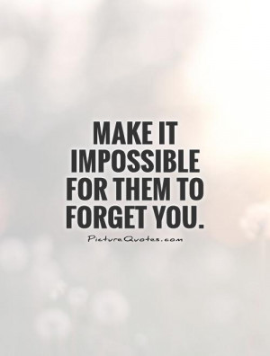 Make it impossible for them to forget you Picture Quote #1