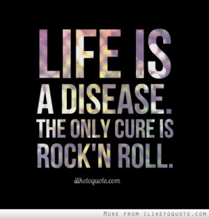 Life is a disease. The only cure is Rock 'n Roll.