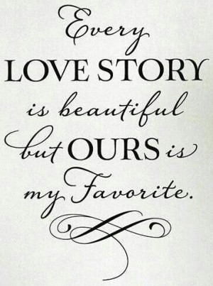 ... love story...it is real, it is ours, and it is my favourite...Love you