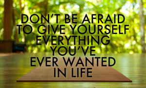 Don't be afraid to give yourself everything you've ever wanted in life ...