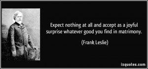 ... joyful surprise whatever good you find in matrimony. - Frank Leslie