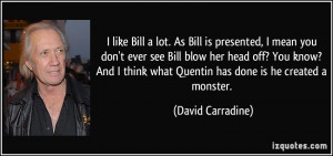 As Bill is presented, I mean you don't ever see Bill blow her head off ...