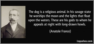... to whom he appeals at night with long-drawn howls. - Anatole France