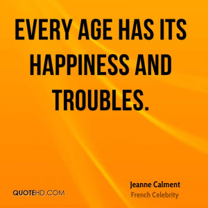 Every age has its happiness and troubles.