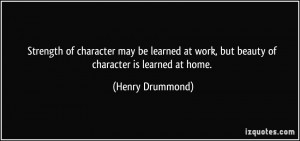 ... at work, but beauty of character is learned at home. - Henry Drummond
