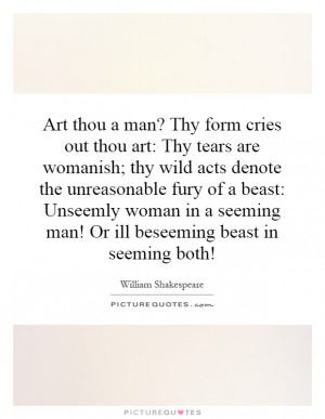Art thou a man? Thy form cries out thou art: Thy tears are womanish ...