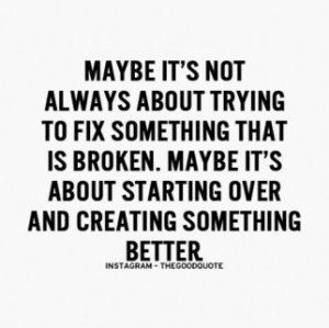 ... broken, maybe it's about starting over, and creating something better