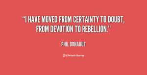 have moved from certainty to doubt, from devotion to rebellion ...