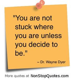 ... not stuck where you are unless you decide to be. -Dr. Wayne Dyer More