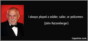 always played a soldier, sailor, or policemen. - John Ratzenberger
