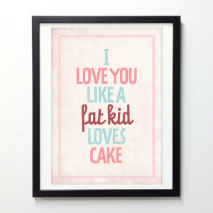 Typography quote poster - I love you like a fat kid loves cake ...