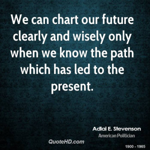 We can chart our future clearly and wisely only when we know the path ...