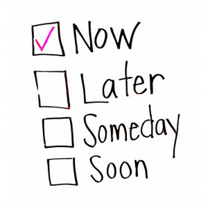 Now. Later. Someday. Soon.