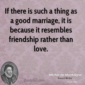 ... good marriage, it is because it resembles friendship rather than love