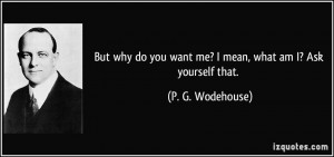 But why do you want me? I mean, what am I? Ask yourself that. - P. G ...