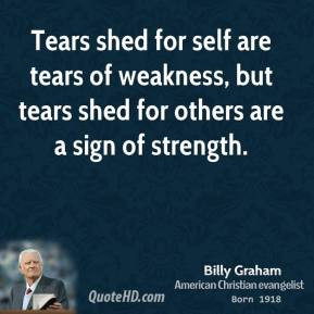 Tears shed for self are tears of weakness, but tears shed for others ...