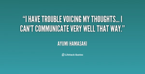 have trouble voicing my thoughts... I can't communicate very well ...